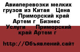 Авиаперевозки мелких грузов из Китая › Цена ­ 100 - Приморский край, Артем г. Бизнес » Услуги   . Приморский край,Артем г.
